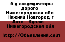  б/у аккумуляторы дорого - Нижегородская обл., Нижний Новгород г. Авто » Куплю   . Нижегородская обл.